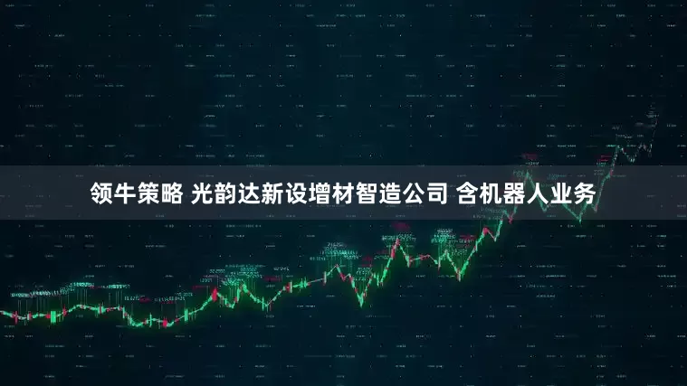 领牛策略 光韵达新设增材智造公司 含机器人业务