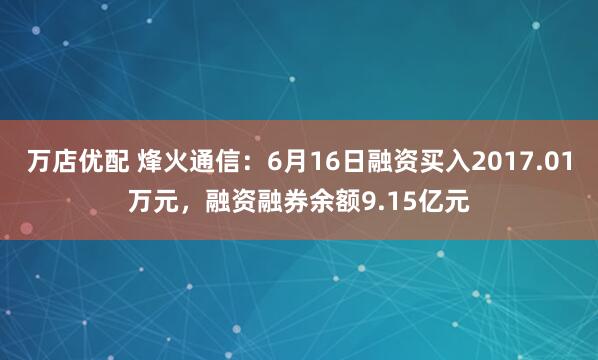 万店优配 烽火通信：6月16日融资买入2017.01万元，融资融券余额9.15亿元