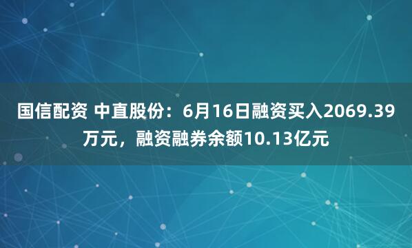 国信配资 中直股份：6月16日融资买入2069.39万元，融资融券余额10.13亿元