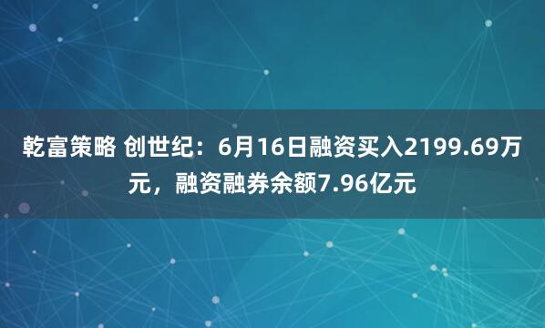 乾富策略 创世纪：6月16日融资买入2199.69万元，融资融券余额7.96亿元