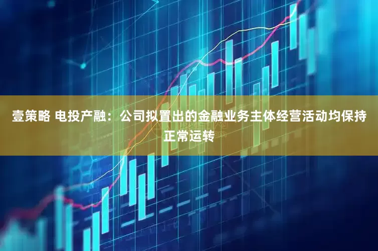 壹策略 电投产融：公司拟置出的金融业务主体经营活动均保持正常运转