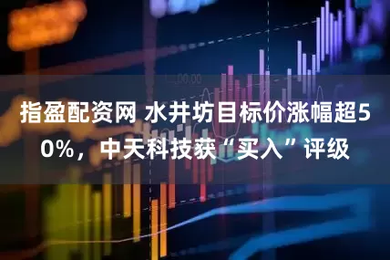 指盈配资网 水井坊目标价涨幅超50%，中天科技获“买入”评级