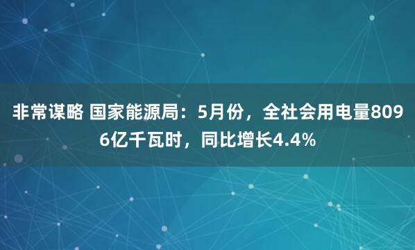 非常谋略 国家能源局：5月份，全社会用电量8096亿千瓦时，同比增长4.4%