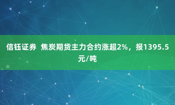 信钰证券  焦炭期货主力合约涨超2%，报1395.5元/吨