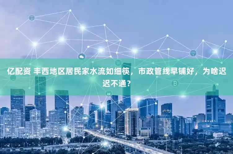 亿配资 丰西地区居民家水流如细筷，市政管线早铺好，为啥迟迟不通？