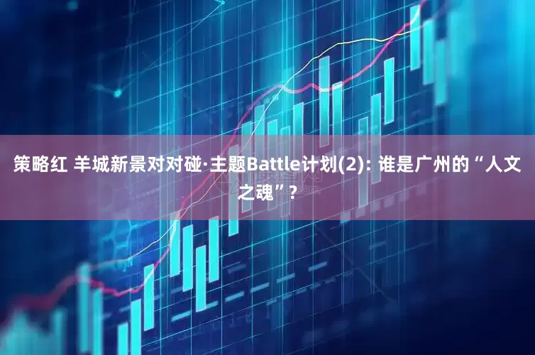 策略红 羊城新景对对碰·主题Battle计划(2): 谁是广州的“人文之魂”?