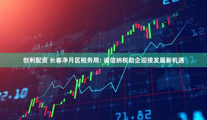 创利配资 长春净月区税务局: 诚信纳税助企迎接发展新机遇