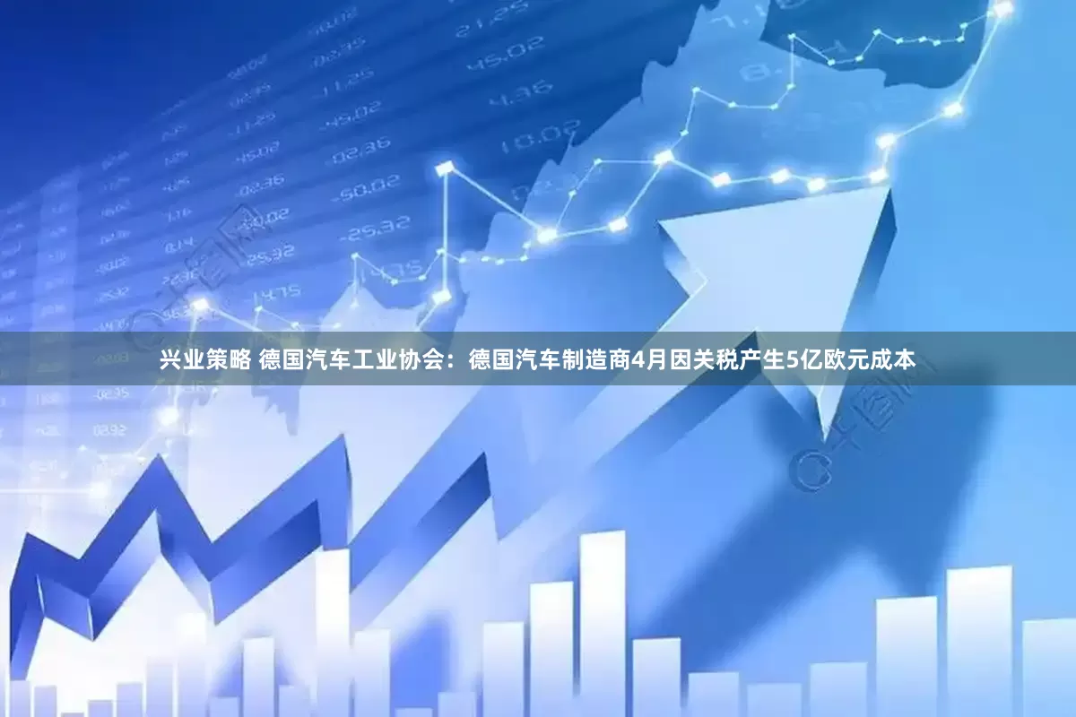 兴业策略 德国汽车工业协会：德国汽车制造商4月因关税产生5亿欧元成本