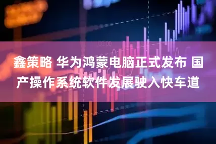 鑫策略 华为鸿蒙电脑正式发布 国产操作系统软件发展驶入快车道