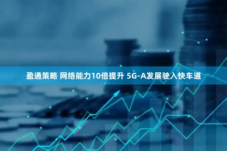 盈通策略 网络能力10倍提升 5G-A发展驶入快车道