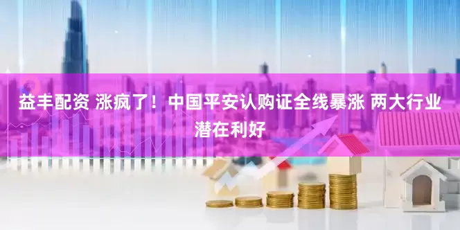 益丰配资 涨疯了！中国平安认购证全线暴涨 两大行业潜在利好
