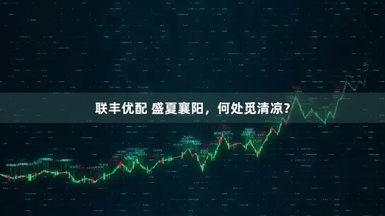 联丰优配 盛夏襄阳，何处觅清凉？
