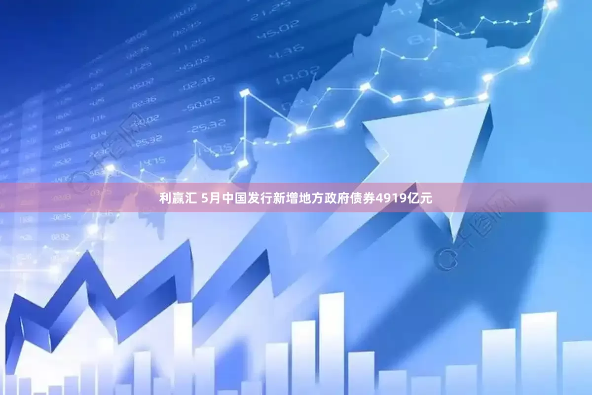 利赢汇 5月中国发行新增地方政府债券4919亿元