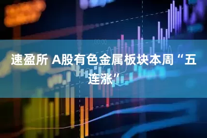 速盈所 A股有色金属板块本周“五连涨”