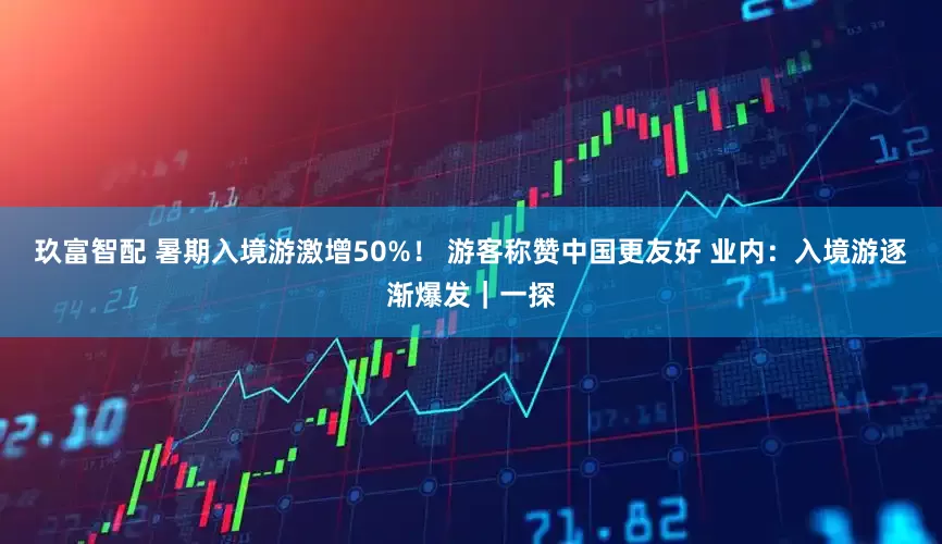 玖富智配 暑期入境游激增50%！ 游客称赞中国更友好 业内：入境游逐渐爆发｜一探