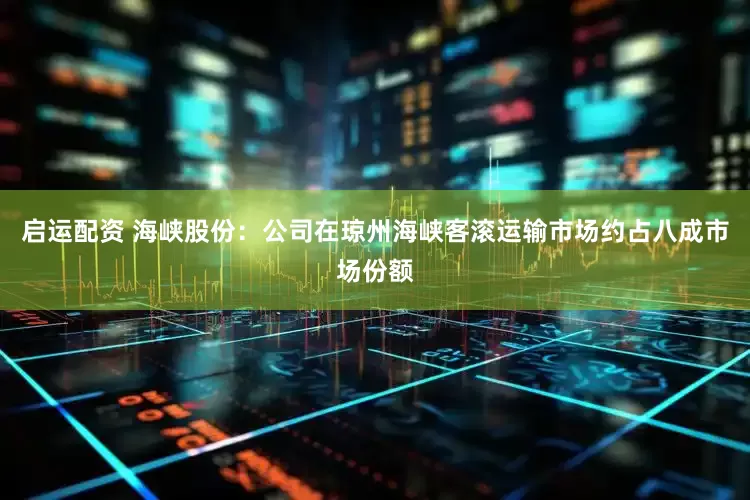 启运配资 海峡股份：公司在琼州海峡客滚运输市场约占八成市场份额