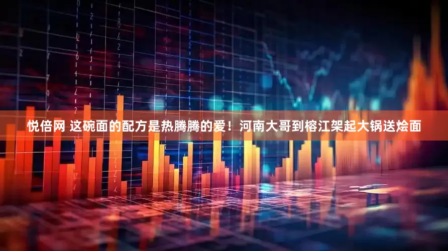 悦倍网 这碗面的配方是热腾腾的爱！河南大哥到榕江架起大锅送烩面