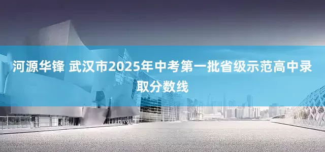 河源华锋 武汉市2025年中考第一批省级示范高中录取分数线