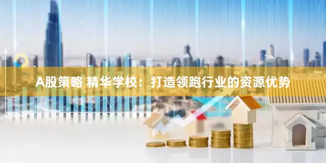 A股策略 精华学校：打造领跑行业的资源优势