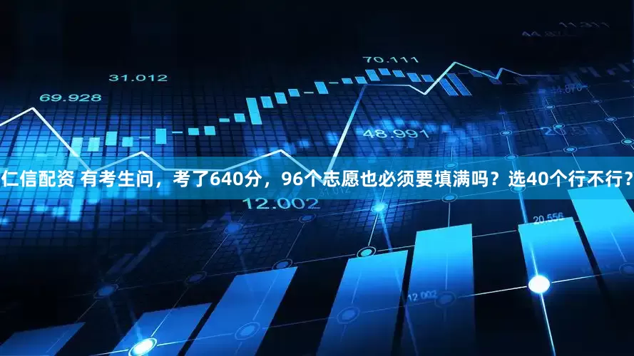 仁信配资 有考生问，考了640分，96个志愿也必须要填满吗？选40个行不行？