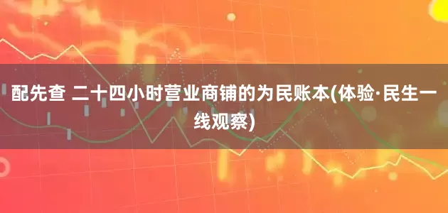 配先查 二十四小时营业商铺的为民账本(体验·民生一线观察)
