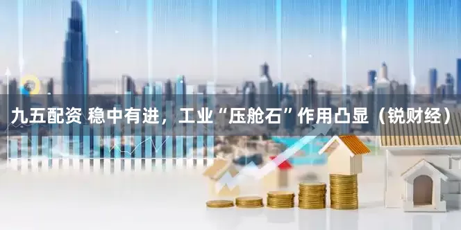 九五配资 稳中有进，工业“压舱石”作用凸显（锐财经）