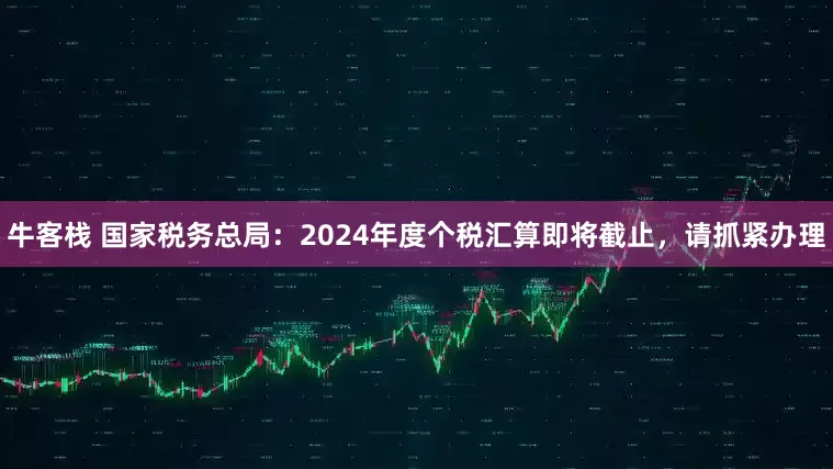 牛客栈 国家税务总局：2024年度个税汇算即将截止，请抓紧办理