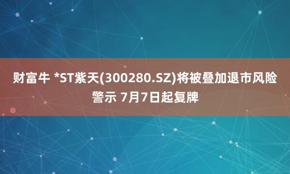 财富牛 *ST紫天(300280.SZ)将被叠加退市风险警示 7月7日起复牌