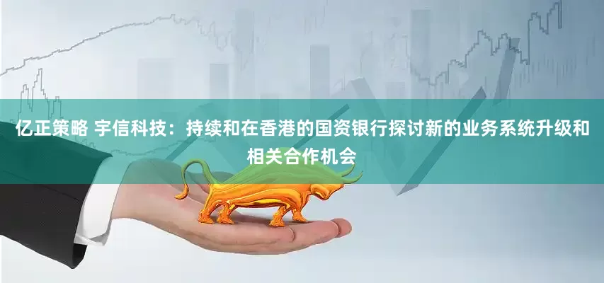 亿正策略 宇信科技：持续和在香港的国资银行探讨新的业务系统升级和相关合作机会