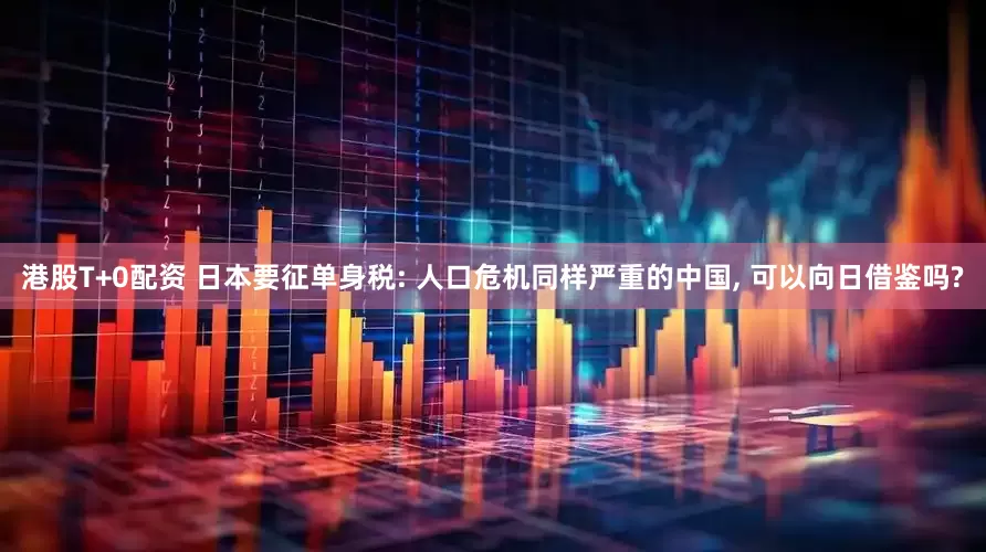 港股T+0配资 日本要征单身税: 人口危机同样严重的中国, 可以向日借鉴吗?