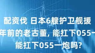 配资伐 日本6艘护卫舰援菲, 60年前的老古董, 能扛下055一炮吗?
