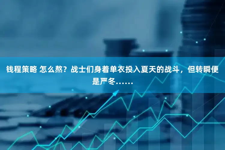 钱程策略 怎么熬？战士们身着单衣投入夏天的战斗，但转瞬便是严冬……