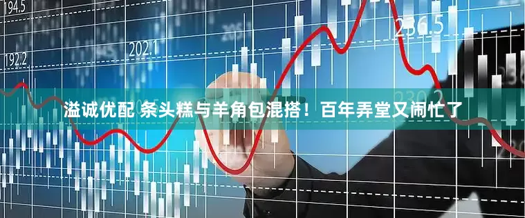 溢诚优配 条头糕与羊角包混搭！百年弄堂又闹忙了