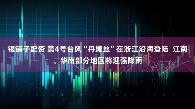 银铺子配资 第4号台风“丹娜丝”在浙江沿海登陆  江南、华南部分地区将迎强降雨