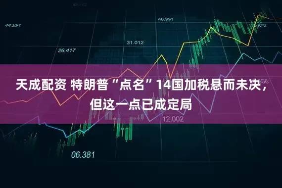 天成配资 特朗普“点名”14国加税悬而未决，但这一点已成定局