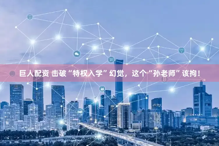 巨人配资 击破“特权入学”幻觉，这个“孙老师”该拘！