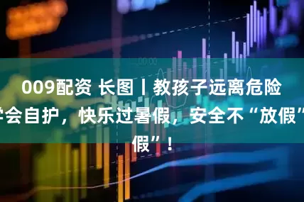 009配资 长图丨教孩子远离危险学会自护，快乐过暑假，安全不“放假”！