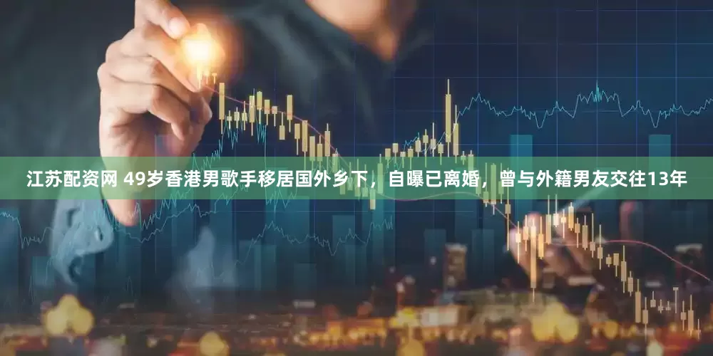 江苏配资网 49岁香港男歌手移居国外乡下，自曝已离婚，曾与外籍男友交往13年