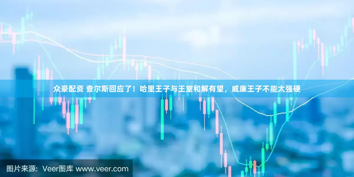 众豪配资 查尔斯回应了！哈里王子与王室和解有望，威廉王子不能太强硬
