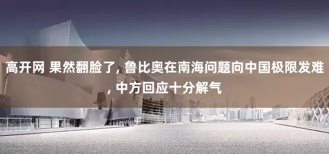 高开网 果然翻脸了, 鲁比奥在南海问题向中国极限发难, 中方回应十分解气