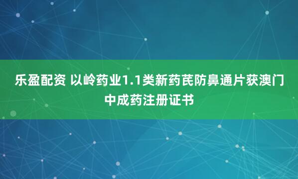 乐盈配资 以岭药业1.1类新药芪防鼻通片获澳门中成药注册证书