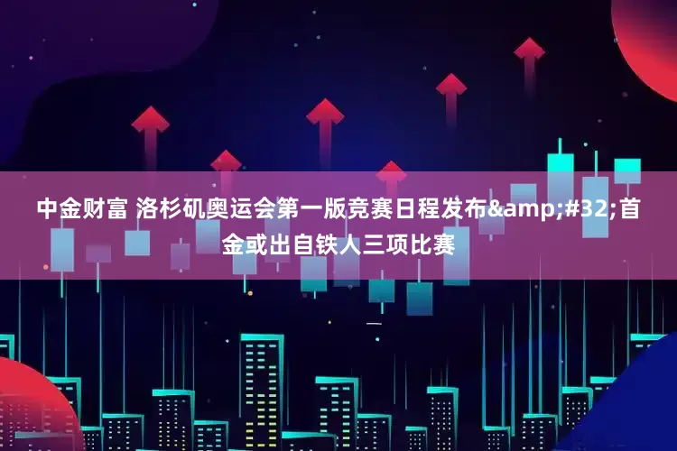 中金财富 洛杉矶奥运会第一版竞赛日程发布&#32;首金或出自铁人三项比赛