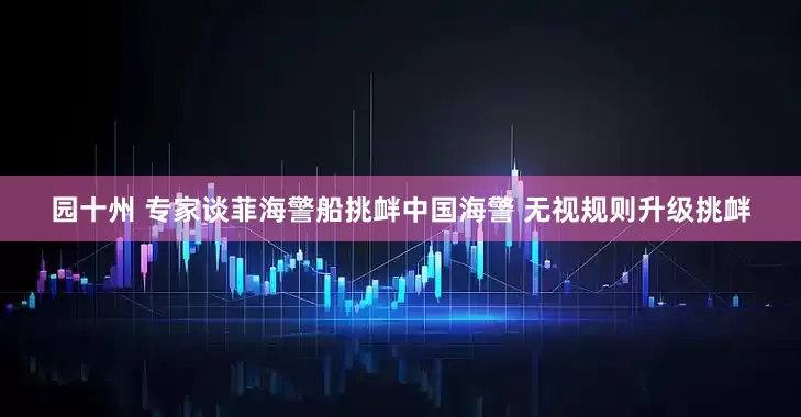 园十州 专家谈菲海警船挑衅中国海警 无视规则升级挑衅