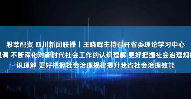 股莘配资 四川新闻联播丨王晓晖主持召开省委理论学习中心组专题学习（扩大）会强调 不断深化对新时代社会工作的认识理解 更好把握社会治理规律提升我省社会治理效能