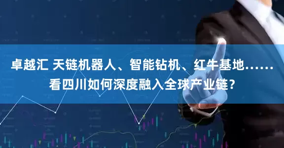 卓越汇 天链机器人、智能钻机、红牛基地……看四川如何深度融入全球产业链？