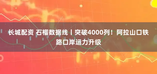 长城配资 石榴数据线丨突破4000列！阿拉山口铁路口岸运力升级