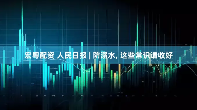 宏粤配资 人民日报 | 防溺水, 这些常识请收好