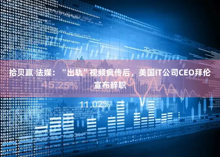 拾贝赢 法媒：“出轨”视频疯传后，美国IT公司CEO拜伦宣布辞职