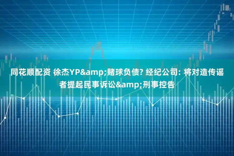 同花顺配资 徐杰YP&赌球负债? 经纪公司: 将对造传谣者提起民事诉讼&刑事控告