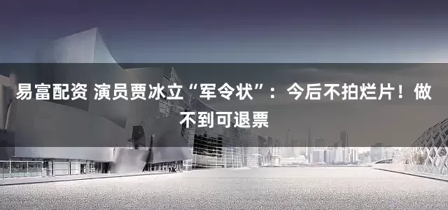 易富配资 演员贾冰立“军令状”：今后不拍烂片！做不到可退票